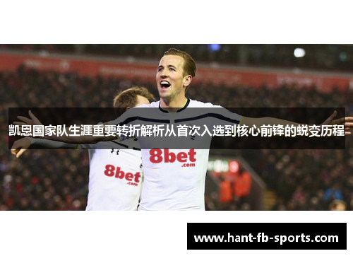 凯恩国家队生涯重要转折解析从首次入选到核心前锋的蜕变历程 凯恩国家队生涯重要转折解析从首次入选到核心前锋的蜕变历程