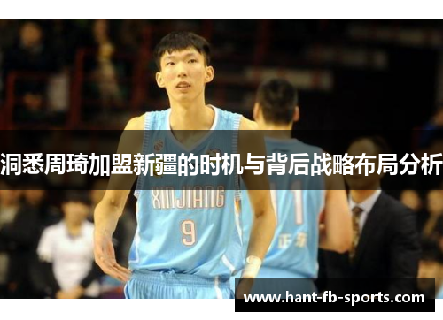 洞悉周琦加盟新疆的时机与背后战略布局分析 洞悉周琦加盟新疆的时机与背后战略布局分析