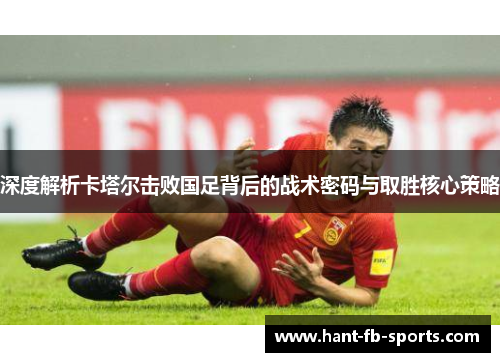 深度解析卡塔尔击败国足背后的战术密码与取胜核心策略 深度解析卡塔尔击败国足背后的战术密码与取胜核心策略