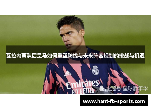 瓦拉内离队后皇马如何重塑防线与未来阵容规划的挑战与机遇