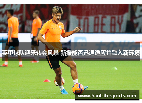 英甲球队迎来转会风暴 新援能否迅速适应并融入新环境 英甲球队迎来转会风暴 新援能否迅速适应并融入新环境
