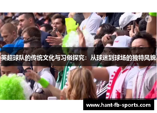 英超球队的传统文化与习俗探究:从球迷到球场的独特风貌 英超球队的传统文化与习俗探究:从球迷到球场的独特风貌