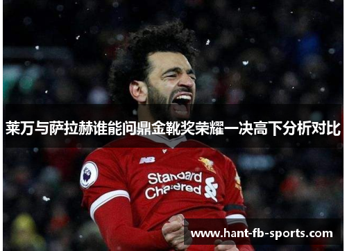 莱万与萨拉赫谁能问鼎金靴奖荣耀一决高下分析对比