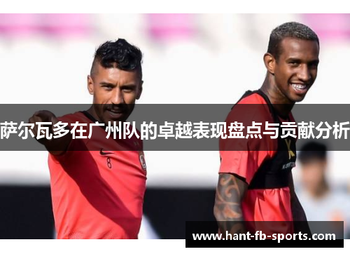 萨尔瓦多在广州队的卓越表现盘点与贡献分析 萨尔瓦多在广州队的卓越表现盘点与贡献分析