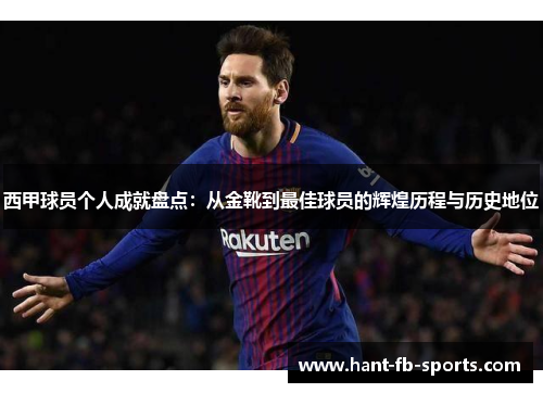 西甲球员个人成就盘点:从金靴到最佳球员的辉煌历程与历史地位 西甲球员个人成就盘点:从金靴到最佳球员的辉煌历程与历史地位