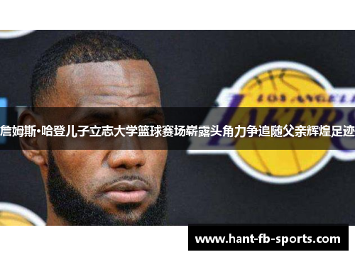 詹姆斯·哈登儿子立志大学篮球赛场崭露头角力争追随父亲辉煌足迹