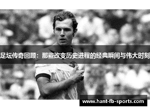 足坛传奇回顾：那些改变历史进程的经典瞬间与伟大时刻