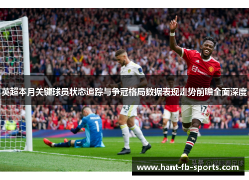 英超本月关键球员状态追踪与争冠格局数据表现走势前瞻全面深度 英超本月关键球员状态追踪与争冠格局数据表现走势前瞻全面深度