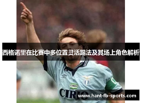 西格诺里在比赛中多位置灵活踢法及其场上角色解析 西格诺里在比赛中多位置灵活踢法及其场上角色解析