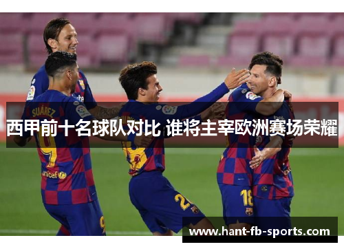 西甲前十名球队对比 谁将主宰欧洲赛场荣耀 西甲前十名球队对比 谁将主宰欧洲赛场荣耀