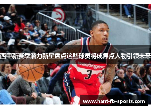 西甲新赛季潜力新星盘点这些球员将成焦点人物引领未来 西甲新赛季潜力新星盘点这些球员将成焦点人物引领未来