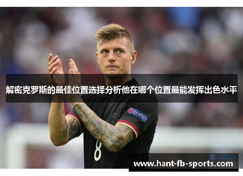 解密克罗斯的最佳位置选择分析他在哪个位置最能发挥出色水平 解密克罗斯的最佳位置选择分析他在哪个位置最能发挥出色水平