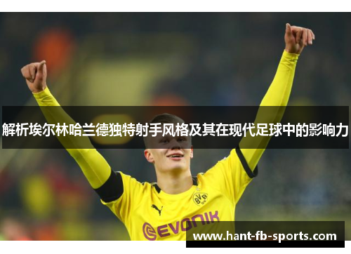 解析埃尔林哈兰德独特射手风格及其在现代足球中的影响力 解析埃尔林哈兰德独特射手风格及其在现代足球中的影响力