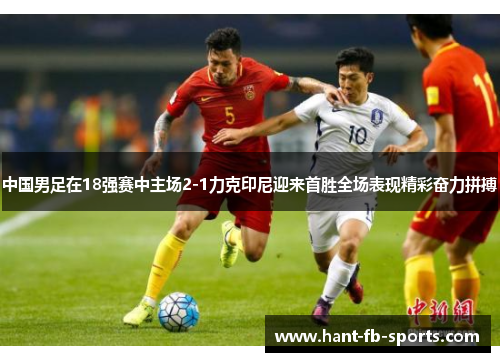 中国男足在18强赛中主场2-1力克印尼迎来首胜全场表现精彩奋力拼搏 中国男足在18强赛中主场2-1力克印尼迎来首胜全场表现精彩奋力拼搏