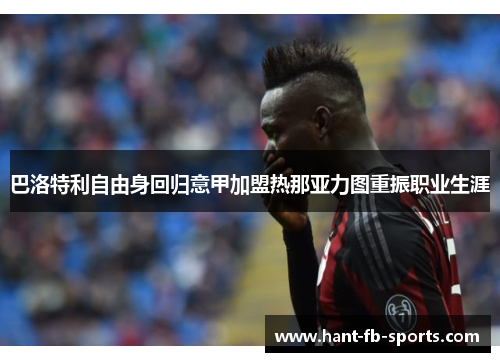 巴洛特利自由身回归意甲加盟热那亚力图重振职业生涯 巴洛特利自由身回归意甲加盟热那亚力图重振职业生涯