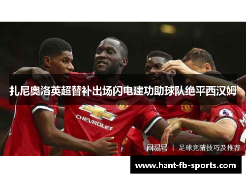 扎尼奥洛英超替补出场闪电建功助球队绝平西汉姆 扎尼奥洛英超替补出场闪电建功助球队绝平西汉姆