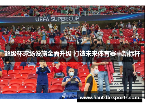 超级杯球场设施全面升级 打造未来体育赛事新标杆