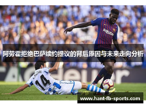 阿劳霍拒绝巴萨续约提议的背后原因与未来走向分析 阿劳霍拒绝巴萨续约提议的背后原因与未来走向分析