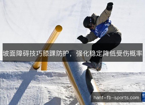 坡面障碍技巧膝踝防护，强化稳定降低受伤概率