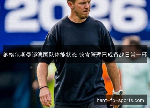 纳格尔斯曼谈德国队体能状态 饮食管理已成备战日常一环