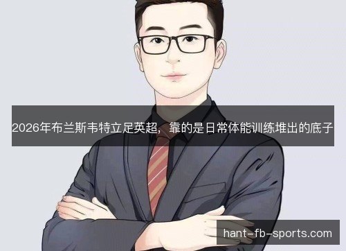 2026年布兰斯韦特立足英超,靠的是日常体能训练堆出的底子 2026年布兰斯韦特立足英超,靠的是日常体能训练堆出的底子