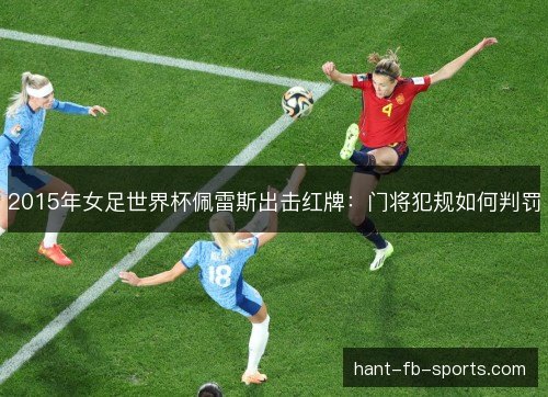 2015年女足世界杯佩雷斯出击红牌:门将犯规如何判罚 2015年女足世界杯佩雷斯出击红牌:门将犯规如何判罚